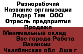 Разнорабочий › Название организации ­ Лидер Тим, ООО › Отрасль предприятия ­ Продажи › Минимальный оклад ­ 14 000 - Все города Работа » Вакансии   . Челябинская обл.,Аша г.